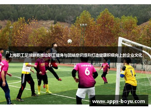 上海职工足球联赛推动职工健身与团结意识提升打造健康积极向上的企业文化