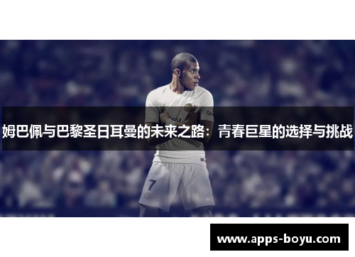 姆巴佩与巴黎圣日耳曼的未来之路：青春巨星的选择与挑战