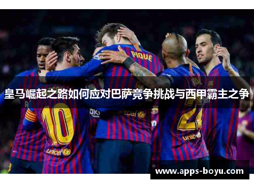 皇马崛起之路如何应对巴萨竞争挑战与西甲霸主之争