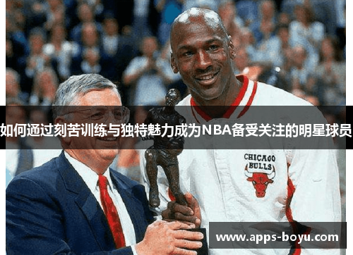 如何通过刻苦训练与独特魅力成为NBA备受关注的明星球员