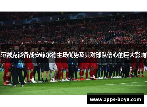 范戴克谈备战安菲尔德主场优势及其对球队信心的巨大影响