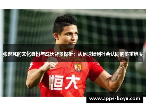 张琳芃的文化身份与成长背景探析：从足球场到社会认同的多重维度