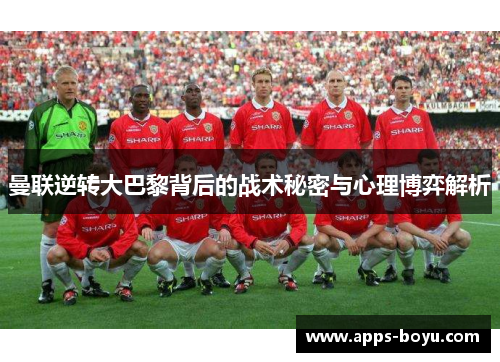 曼联逆转大巴黎背后的战术秘密与心理博弈解析