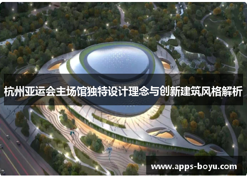 杭州亚运会主场馆独特设计理念与创新建筑风格解析